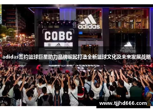 adidas签约篮球巨星助力品牌崛起打造全新篮球文化及未来发展战略
